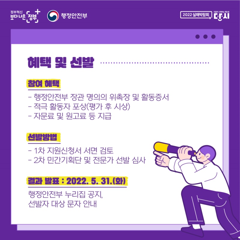 혜택 및 선발: 참여 혜택 - 행정안전부 장관 명의의 위촉장 및 활동증서, - 적극 활동자 포상(평가 후 시상), - 자문료 및 원고료 등 지급, 선발 방법 - 1차) 지원신청서 서면 검토, 2차) 민간기획단 및 전문가 선발 심사, 결과 발표 : 2022. 5. 31.(화) - 행정안전부 누리집 공지, 선발자 대상 문자 안내