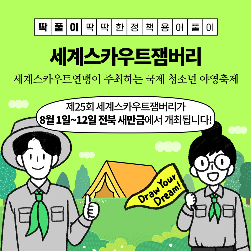 딱풀이 딱딱한 정책 용어 풀이 세계스카우트잼버리 세계스카우트연맹이 주최하는 국제 청소년 야영축제 제25회 세계스카우트잼버리가 8월 1일~12일 전북 새만금에서 개최됩니다! Draw Your Dream!