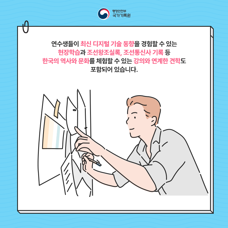 행정안전부 국가기록원 연수생들이 최신 디지털 기술 동향을 경험할 수 있는 현장학습과 조선왕조실록, 조선통신사 기록 등 한국의 역사와 문화를 체험할 수 있는 강의와 연계한 견학도 포함되어 있습니다.