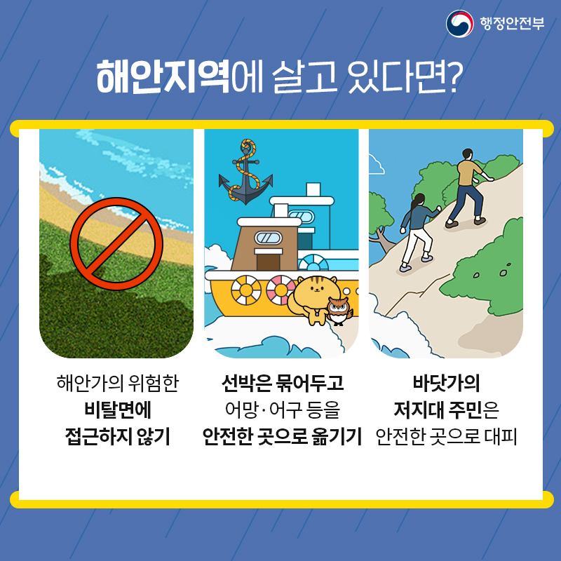 행정안전부 해안지역에 살고 있다면? 해안가의 위험한 비탈면에 접근하지 않기 선박은 묶어두고 어망·어구 등을 안전한 곳으로 옮기기 바닷가의 저지대 주민은 안전한 곳으로 대피