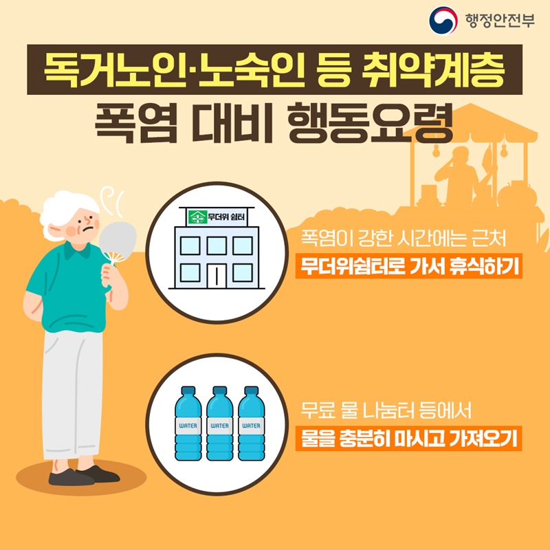 5.[독거노인·노숙인 등 취약계층 폭염 대비 행동요령] -폭염이 강한 시간에는 근처 무더위쉼터로 가서 휴식하기 -무료 물 나눔터 등에서 물을 충분히 마시고 가져오기