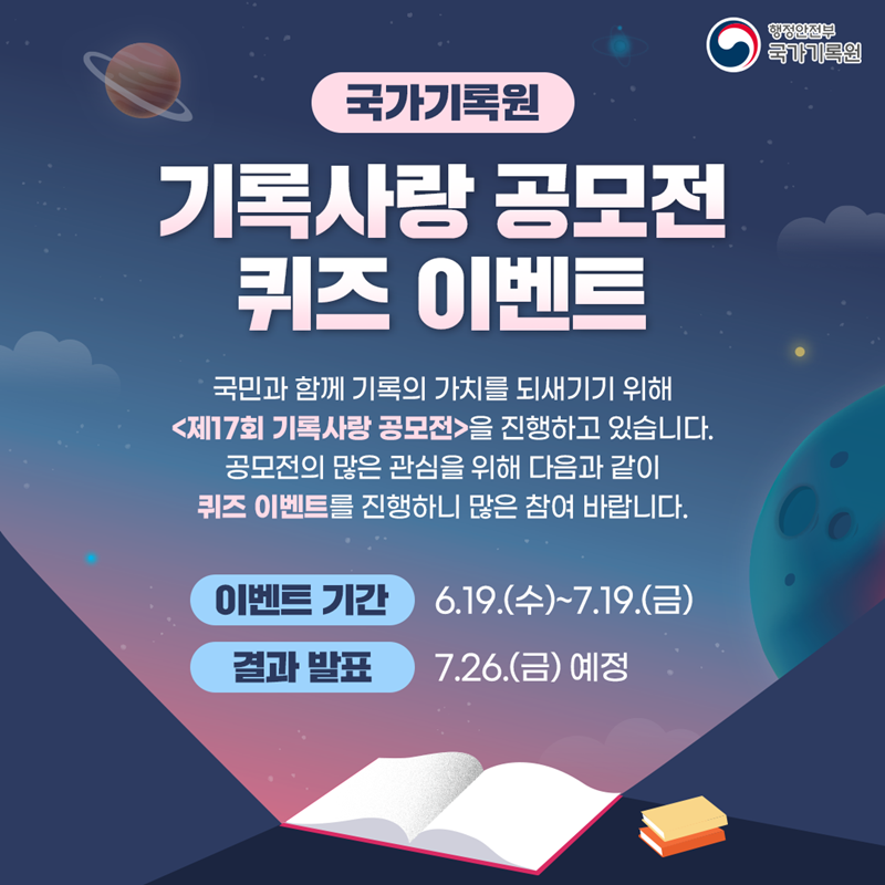 1컷: 국가기록원 <기록사랑 공모전> 퀴즈 이벤트 국민과 함께 기록의 가치를 되새기기 위해 <제17회 기록사랑 공모전>을 진행하고 있습니다. 공모전의 많은 관심을 위해 다음과 같이 퀴즈이벤트를 진행하니 많은 참여 바랍니다.  이벤트 기간: 6.19.(수)~7.19.(금) 결과 발표: 7.26.(금) 예정