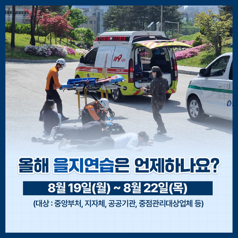 올해 을지연습은 언제하나요? 8월19일(월) ~ 8월22일(목) (대상 : 중앙부처, 지자체, 공공기관, 중점관리대상업체 등)