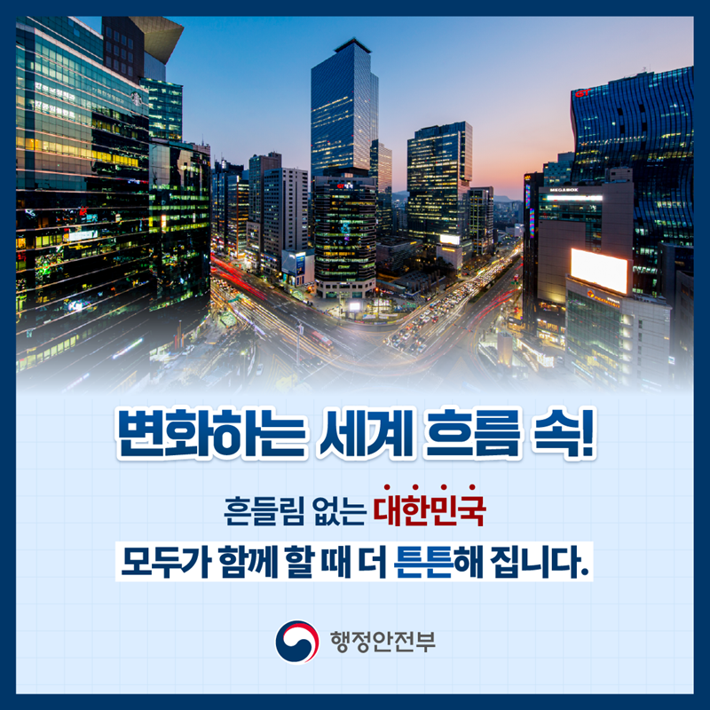변화하는 세계 흐름 속! 흔들림 없는 대한민국 모두가 함께 할 때 더 튼튼해 집니다. -행정안전부-