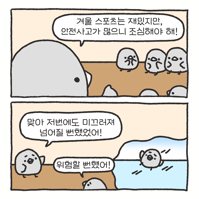 -겨울 스포츠는 재밌지만, 안전사고가 많으니 조심해야 해! -맞아, 저번에도 미끄러져 넘어질 뻔했어요! -위험할 뻔했어!