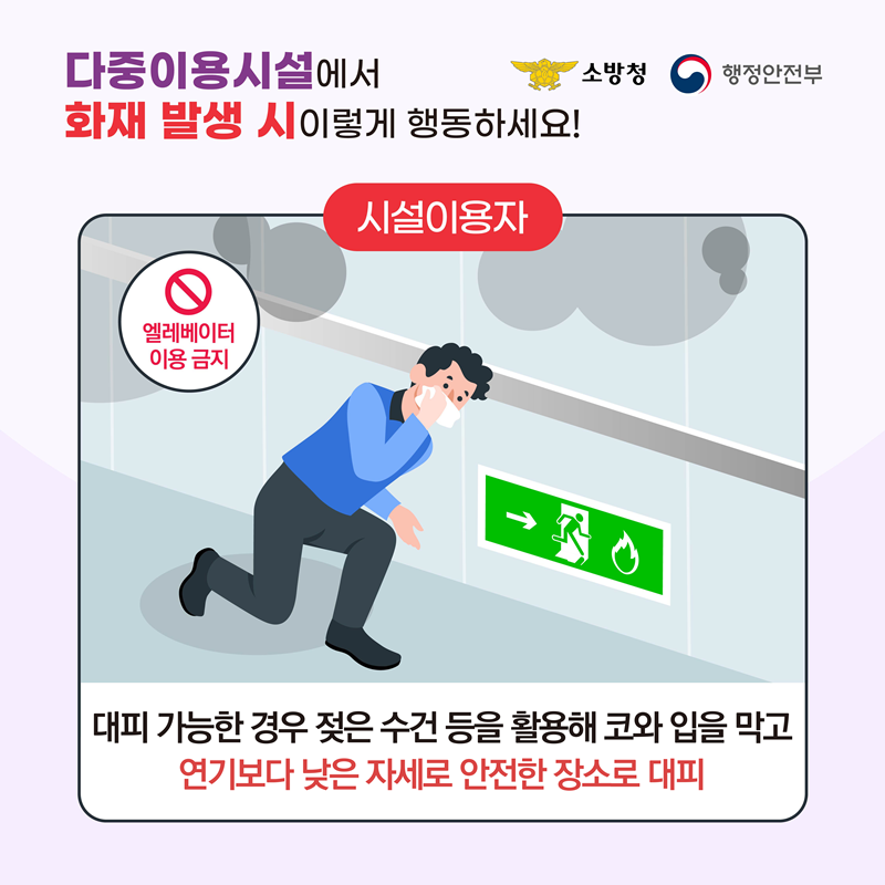 <다중이용시설에서 화재 발생 시 이렇게 행동하세요!> [시설이용자] 엘리베이터 이용 금지, 대피 가능한 경우 젖은 수건 등을 활용해 코와 입을 막고 연기보다 낮은 자세로 안전한 장소로 대피