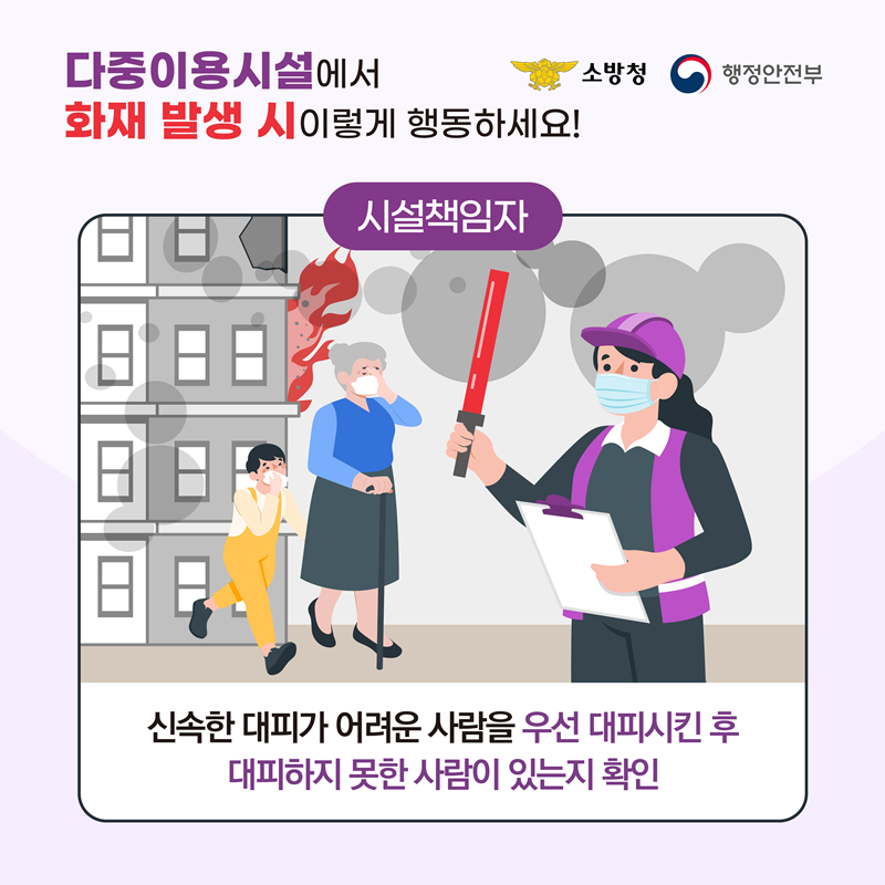 <다중이용시설에서 화재 발생 시 이렇게 행동하세요!> [시설책임자] 신속한 대피가 어려운 사람을 우선 대피시킨 후 대피하지 못한 사람이 있는지 확인