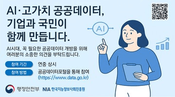 AI 시대, 꼭 필요한 공공데이터 개방을 위해 
여러분의 소중한 의견을 부탁드립니다.
참여기간 - 연중상시
참여방법 - 공공데이터포털을 통해 참여
(https:// www.data.go.kr)
-행정안전부 NIA한국지능정보사회진흥원 -