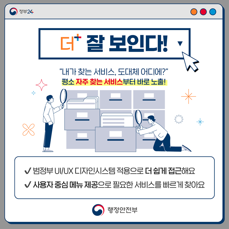<더 잘보인다!> "내가 찾는 서비스, 도대체 어디에?" 평소 자주 찾는 서비스부터 바로 노출! - 범정부 UI/UX 디자인시스템 적용으로 더 쉽게 접근해요 -사용자 중심 메뉴 제공으로 필요한 서비스를 빠르게 찾아요.