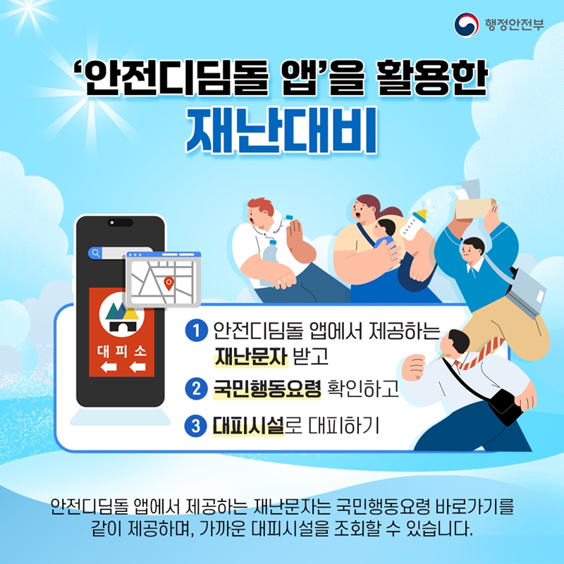 <'안전디딤돌 앱'을 활용한 재난대비> ①안전디딤돌 앱에서 제공하는 재난문자 받고 ②국민행동요령 확인하고 ③대피시설로 대피하기 안전디딤돌 앱에서 제공하는 재난문자는 국민행동요령 바로가기를 같이 제공하며, 가까운  대피시설을 조회할 수 있습니다.