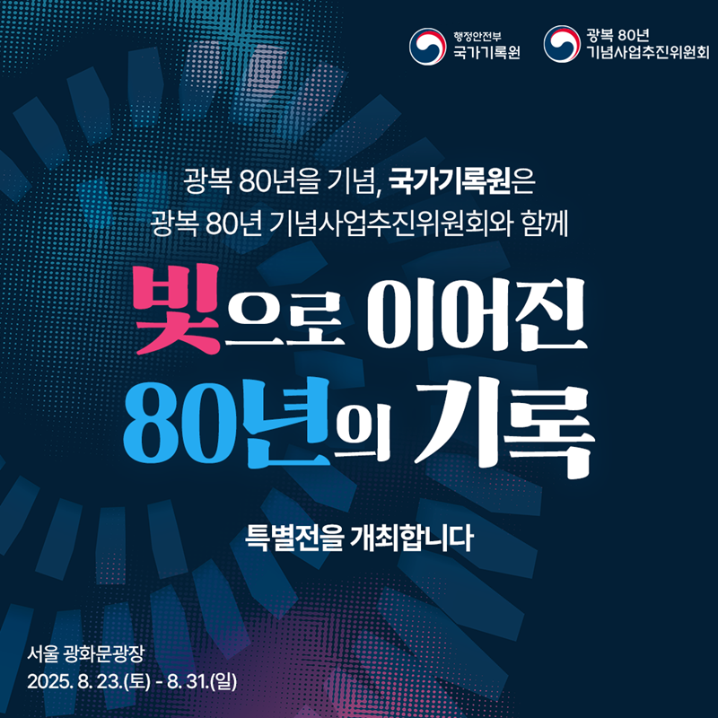 광복 80년을 기념하여 국가기록원은 광복 80년 기념사업추진위원회와 함께 <빛으로 이어진 80년의 기록> 특별전을 개최합니다.  서울 광화문광장 / 2025. 8. 23.(토) ~ 8. 31.(일) 