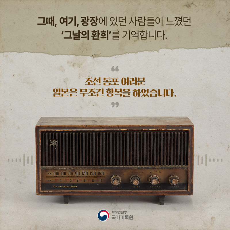<그때, 여기, 광장에 있던 사람들이 느꼈던  ‘그날의 환희’를 기억합니다.>  “조선 동포 여러분 일본은 무조건 항복을 하였습니다”