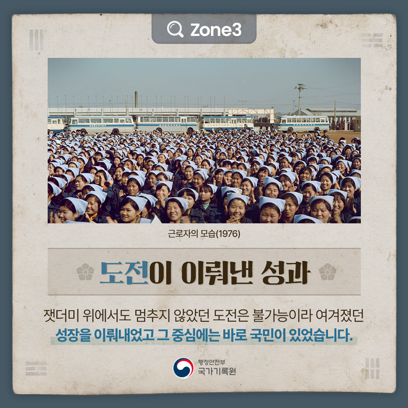 (이미지) 근로자의 모습(1976) Zone3 [도전이 이뤄낸 성과] 잿더미 위에서도 멈추지 않았던 도전은 불가능이라 여겨졌던 성장을 이뤄내었고  그 중심에는 바로 국민이 있었습니다. 