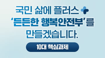 국민 삶에 플러스+
‘든든한 행복안전부’를
만들겠습니다.
10대 핵심과제
