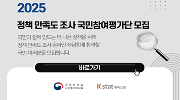 <2025 정책 만족도 조사 국민참여평가단 모집>
국민이 함께 만드는 더 나은 정책을 위해
정책 만족도 조사 온라인 좌담회에 참석할 
국민 여러분을 모집합니다. <바로가기>
-국무조정실국무총리비서실 케이스탯-