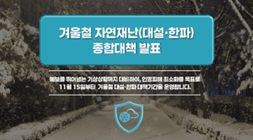<겨울철 자연재난(대설·한파) 종합대책 발표>
예보를 뛰어넘는 기상상황까지 대비하여, 인명피해 최소화를 목표로
11월 15일부터 겨울철 대설·한파 대책기간을 운영합니다.