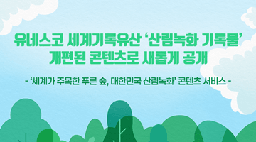 <유네스코 세계기록유산 '산림녹화 기록물' 개편된 콘텐츠로 새롭게 공개> 
-세계가 주목한 푸른 숲, 대한민국 산림녹화' 콘텐츠 서비스