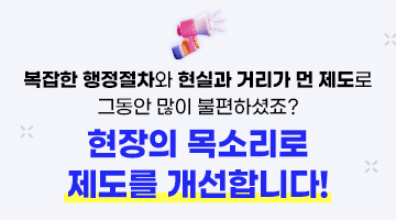 복잡한 행정절차와 현실과 거리가 먼 제도로 
그동안 많이 불편하셨죠?
<현장의 목소리로 제도를 개선합니다!>