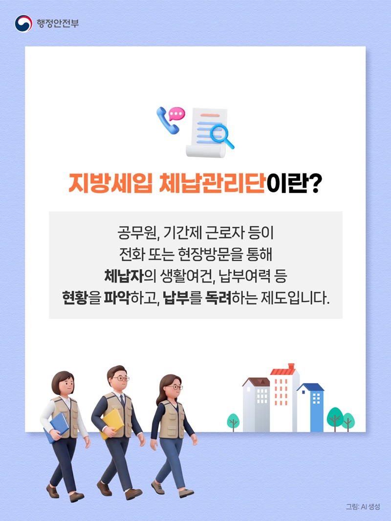 <지방세입 체납관리단이란?> 공무원, 기간제 근로자 등이 전화 또는 현장방문을 통해 체납자의 생활여건, 납부여력 등 현황을 파악하고, 납부를 독려하는 제도입니다.