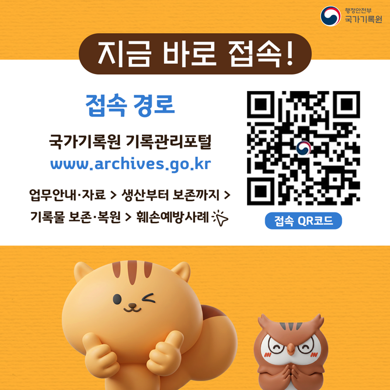 <지금 바로 접속!> 접속 경로 - 국가기록원 기록관리포털 www.archives.go.kr 업무안내·자료 > 생산부터 보존까지 > 기록물 보존복원 > 훼손예방사례 (접속QR코드 - 해당페이지로 이동)