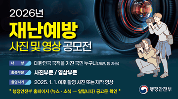 행정안전부<2026년 재난예방 사진 및 영상 공모전>
대상 대한민국 국적을 가진 국민 누구나 (개인, 팀 가능)
출품부문 사진부문/영상부문
촬영시기 2025.1.1. 이후 촬영 사진 도는 제작 영상부문
*행정안전부 홈페이지 (뉴스소식 → 알립니다) 공고문 확인 *