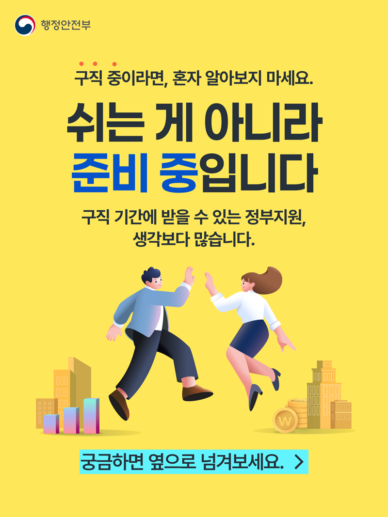 행정안전부 구직 중이라면, 혼자 알아보지 마세요. <쉬는 게 아니라 준비 중입니다> 구직 기간에 받을 수 있는 정부지원, 생각보다 많습니다. 궁금하면 옆으로 넘겨보세요.>