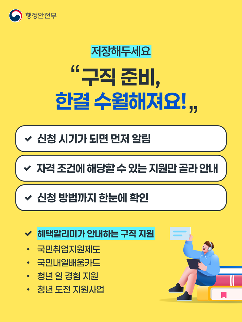 저장해두세요 <"구직 준비, 한결 수월해져요!"> □ 신청 시기가 되면 먼저 알림 □ 자격 조건에 해당할 수 있는지 지원만 골라 안내 □신청 방법까지 한눈에 확인  *혜택알리미가 안내하는 구직 지원 - 국민취업지원제도, 국민내일배움카드, 청년 일 경험 지원, 청년 도전 지원사업