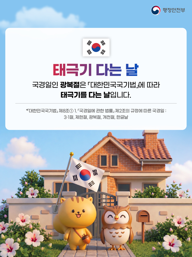 <태극기 다는 날> 국경일인 광복절은 「대한민국국기법」에 따라 태극기를 다는 날입니다. *대한민국국기법』 제8조 1.『국경일에 관한 법률」 제2조의 규정에 따른 국경일: 3·1절, 제헌절, 광복절, 개천절, 한글날