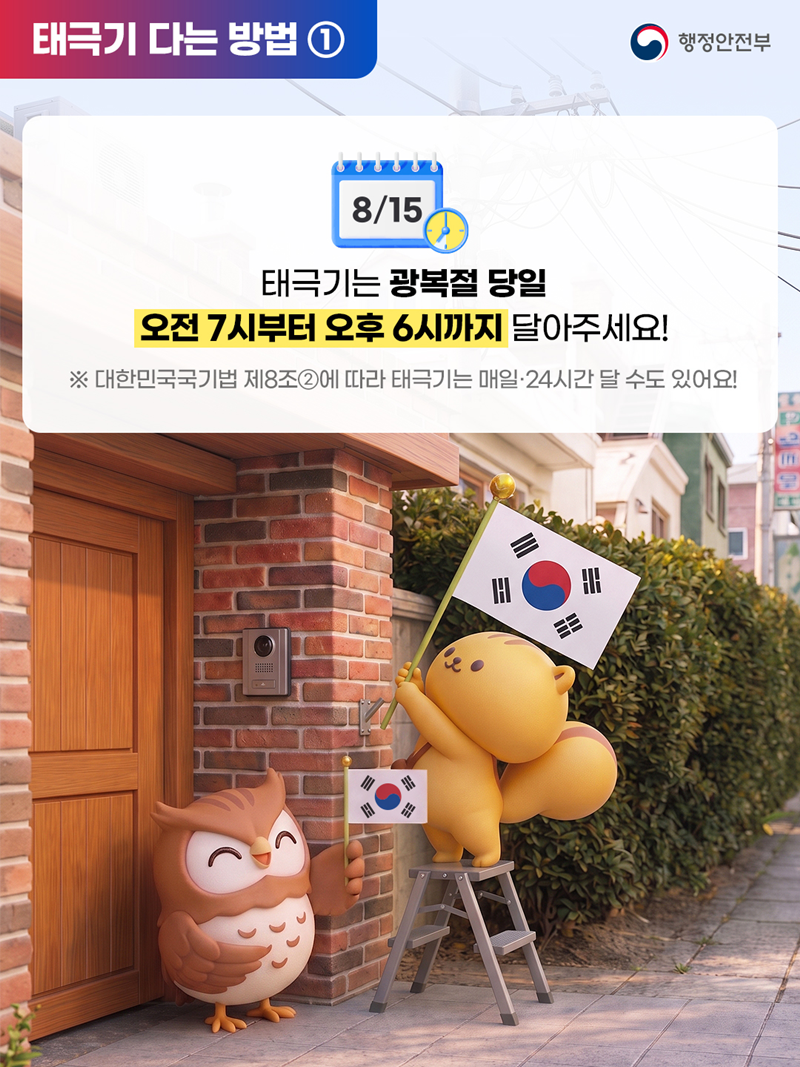 [태극기 다는 방법 ①] 태극기는 광복절 당일 오전 7시부터 오후 6시까지 달아주세요! ※ 대한민국국기범 제8조 ②에 따라 태극기는 매일·24시간 달 수 도 있어요!