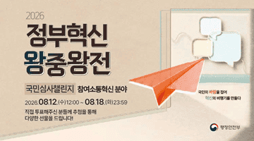 2026 <정부혁신 왕중왕전＞ 국민심사챌린지 참여소통혁신 분야 
2026.08.12.(수)12:00~08.18.(화)23:59
직접 투표해주신 분들께 추첨을 통해 다양한 선물을 드립니다!