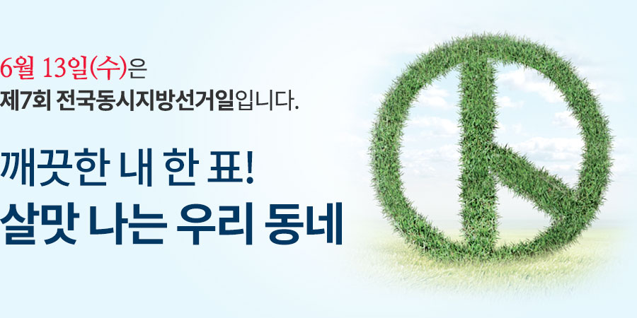 6월 13일(수)은 제7회 전국동시지방선거일입니다. 깨끗한 내 한 표! 살맛 나는 우리 동네