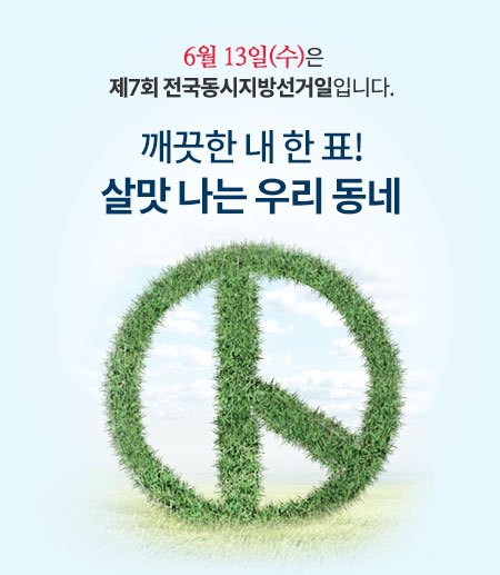 6월 13일(수)은 제7회 전국동시지방선거일입니다. 깨끗한 내 한 표! 살맛 나는 우리 동네