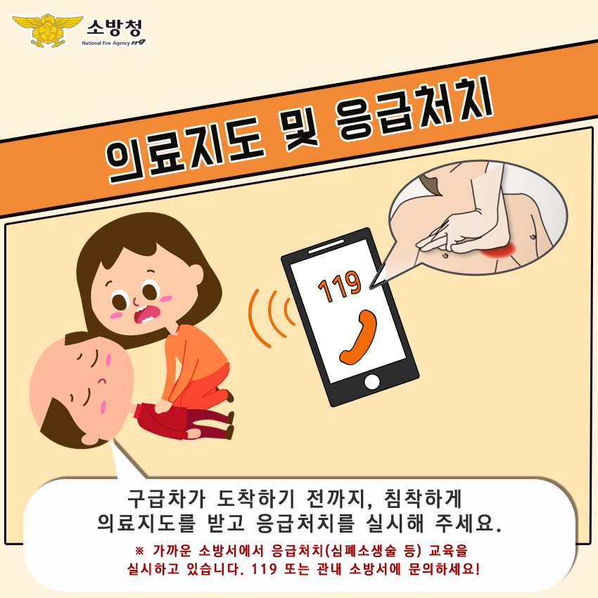 의료지도 및 응급처치. 구급차가 도착하기 전까지, 침착하게 의료지도를 받고 응급처치를 실시해 주세요. * 가까운 소방서에서 응급처치(심폐소생술 등) 교육을 실시하고 있습니다. 119 또는 관내 소방서에 문의하세요!