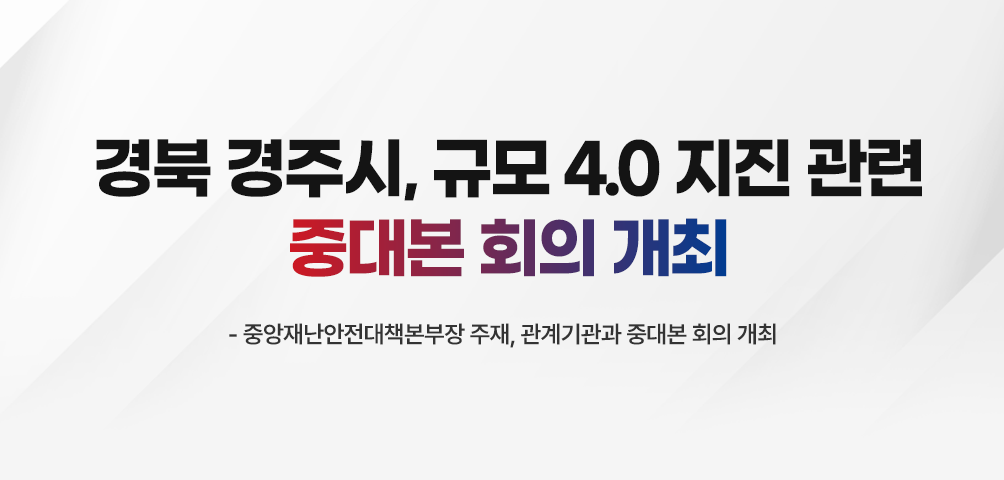 경북 경주시, 규모 4.0 지진 관련 중대본 회의 개최
- 중앙재난안전대책본부장 주재, 관계기관과 중대본 회의 개최