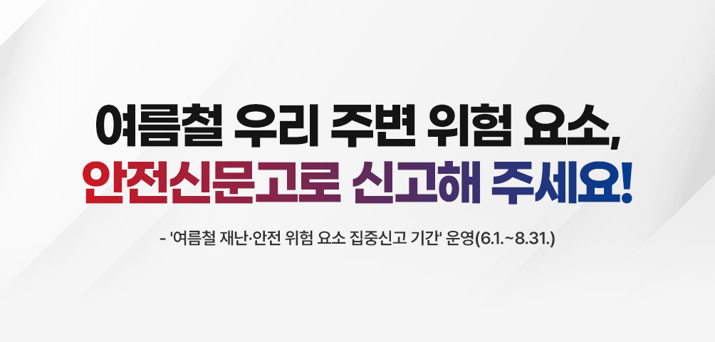 여름철 우리 주변 위험 요소, 안전신문고로 신고해 주세요!
-'여름철 재난·안전 위험 요소 집중신고 기간' 운영 (6.1.~8.31.)