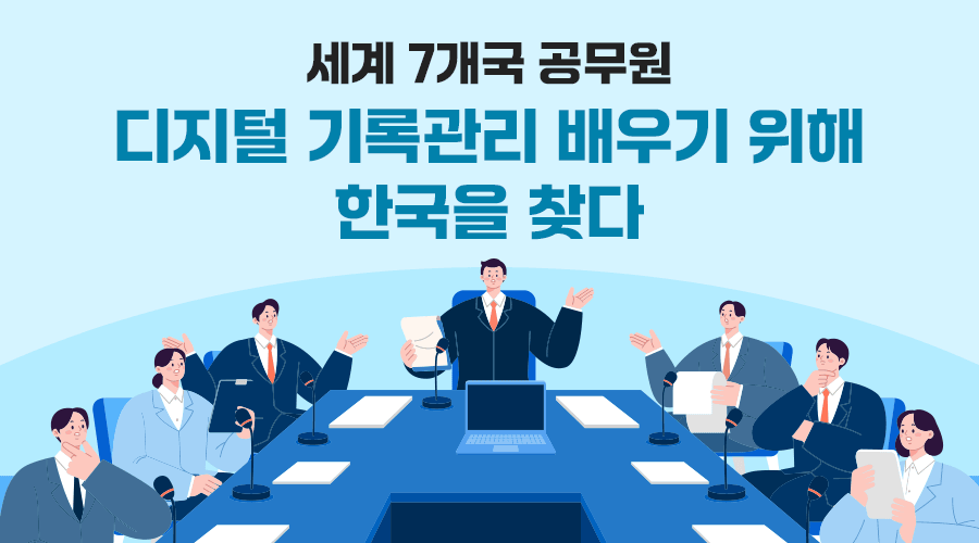 세계 7개국 공무원 
디지털 기록관리 배우기 위해 한국을 찾다