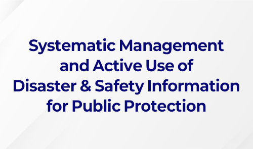 ﻿Systematic Management and Active Use of Disaster & Safety Information for Public Protection