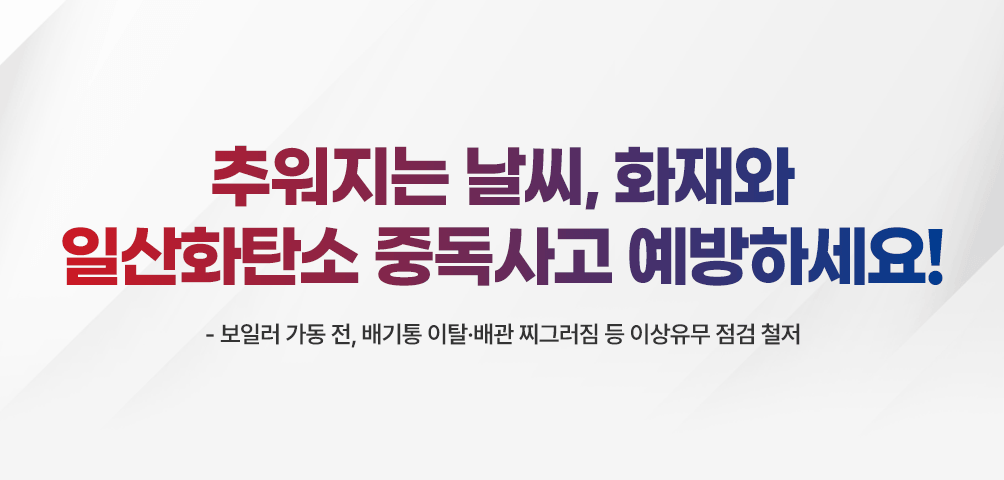 추워지는 날씨, 화재와 일산화탄소 중독사고 예방하세요!
-보일러 가동 전, 배기통 이탈·배관 찌그러짐 등 이상유무 점검 철저