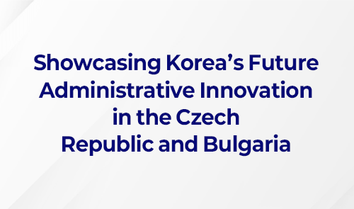 Showcasing Korea’s Future Administrative Innovation in the Czech Republic and Bulgaria
