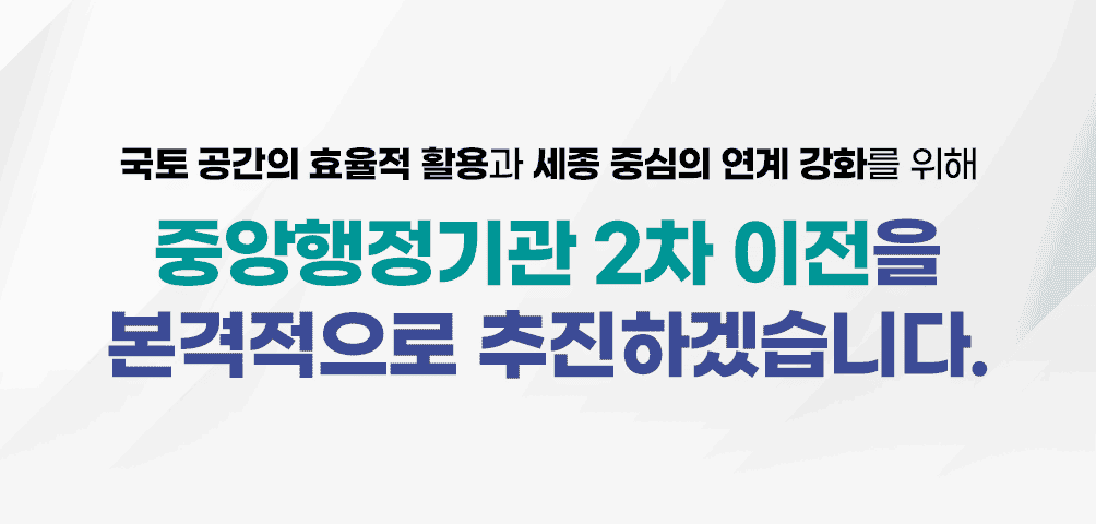 국토 공간의 호율적 활용과 세종 중심의 연계 강화를 위해
중앙행정기관 2차 이전을 본격적으로 추진하겠습니다.