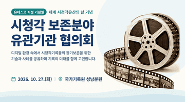[유네스코 지정 기념일] 세계 시청각유산의 날' 기념 <시청각 보존분야 유관기관 협의회>
디지털 환경 속에서 시청각기록물의 장기보존을 위한
기술과 사례를 공유하여 기록의 미래를 향해 고민합니다.
2026.10.27.(화) 국가기록원 성남분원