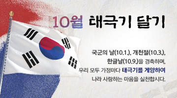 10월 태극기 달기
국군의 날(10.1.), 개천절(10.3.),
한글날(10.9.)을 경축하며, 우리 모두
가정마다 태극기를 게양하여
나라 사랑하는 마음을 실천합시다.