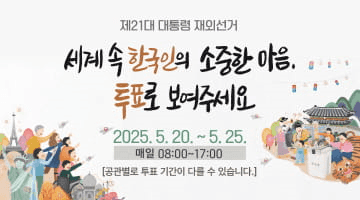 [제21대 대통령 재외선거] 세계 속 한국인의 소중한 마음 투표로 보여주세요
2025.5.20.~ 5.25.
매일 08:00~17:00
공관별로 투표 기간이 다를 수 있습니다.