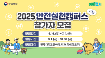 2025 안전실천캠퍼스(시즌3) 참가자 모집
모집일정 6.16.(월)~7.4.(금)
활동기간 8.1.(금) ~10.31.(금)
모집대상 전국 대학교 동아리,학과,학생회 모두!