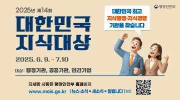 2025년 제14회 대한민국 지식대상
대한민국 최고 지식행정·지식경영 기관을 찾습니다.
2025.6.9.~7.10.
대상: 행정기관, 공공기관, 민간기업
자세한 사항은 행정안전부 홈페이지 www.mois.go.kr 
뉴스소식·새소식·알립니다 참조