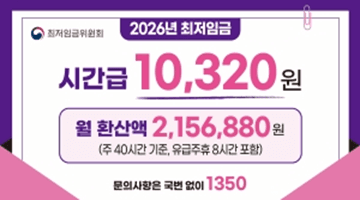 [2026 최저임금]
시간급 10,320원 
월 환산액 2,156,880
(주 40시간 기준, 유급주휴 8시간 포함)
문의사항은 국번 없이 1350 -최저임금위원회-