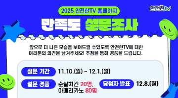 2025 안전한TV 홈페이지 <만족도 설문조사>
앞으로 더 나은 모습을 보여드릴 수 잇도록 안전한 TV에 대한
여러분의 의견을 남겨주세요! 추첨을 통해 경품을 드립니다.
·설문기간-11.10.(월)~12.1(월)
·설문경품-순살치킨 20명, 아메리카노 80명 
·당첨자 발표 - 12.8(월)