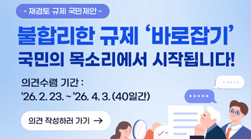 불합리한 규제 '바로잡기' 국민의 목소리에서 시작됩니다!
의견수렴기간: '26.2.23.~'26.4.3.(40일간) → 의견작성하러가기