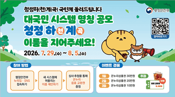청정하(천)계(곡) 국민께 돌려드립니다 대국민 시스템 명칭공모 청정하천계곡 이름을 지어주세요!
2026.7.29.(수)~8.5.(수) 
1.참여방법 -
행정안전부 누리집·SNS 접속하기 > 새 시스템에 어울리는 이름 제안하기 > 심사 추첨을 통해 
온누리·음료 교환권 증정 
2.이벤트 경품 - 1등 온누리상품권 30만원 2등 온누리상품권 20만원 3등 온누리상품권 10만원
3.추첨 - 음료 교환권 10,000원 50명