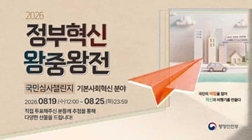 2026 정부혁신 왕중왕전
국민심사챌린지 기본사회혁신 분야
2026.08.19.(수) 12:00~08.25(화) 23:59
직접 투표해주신 분들께 추첨을 통해 다양한 선물을 드립니다!
[국민의 바람을 실어 혁신의 비행기를 만들다.]